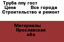 Труба ппу гост 30732-2006 › Цена ­ 333 - Все города Строительство и ремонт » Материалы   . Ярославская обл.